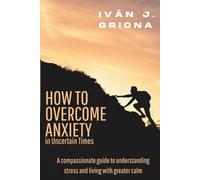 Overcoming Anxiety in Uncertain Times: A Compassionate Guide to Understanding Stress, Strengthening Your Resilience, and Living in Peace