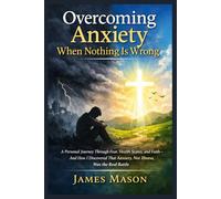 Overcoming Anxiety When Nothing Is Wrong: A Personal Journey Through Fear, Health Scares, and Faith-and How I Discovered That Anxiety, Not Illness, Was the Real Battle