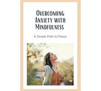 Overcoming Anxiety with Mindfulness: A Simple Path to Peace: Calm Your Mind: Overcoming Anxiety with Mindfulness