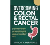 OVERCOMING COLON & RECTAL CANCER: A Comprehensive Guide for Preventing, Treating, and Reversing Colorectal Cancer for Better Digestive Health and General Well-Being