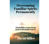 Overcoming Familiar Spirits Parmenently: Total Deliverance From Unseen Demonic Forces