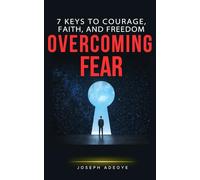 OVERCOMING FEAR: 7 Keys to Courage, Faith, and Freedom