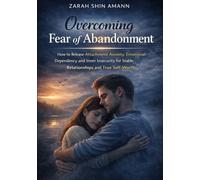 Overcoming Fear of Abandonment: How to Release Attachment Anxiety, Emotional Dependency, and Inner Insecurity for Stable Relationships and True Self-Worth