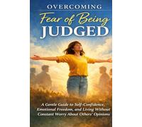 Overcoming Fear of Being Judged: A Gentle Guide to Self-Confidence, Emotional Freedom, and Living Without Constant Worry About Others’ Opinions