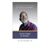 Overcoming Guilt, Grief, & Regret: A Caregiver's Guide