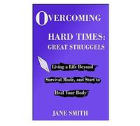 Overcoming Hard Times: Great Struggles: Living A Life Beyond Survival Mode, And Start To Heal Your Body