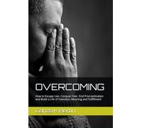 OVERCOMING: How to Escape Lies, Conquer Fear, End Procrastination and Build a Life of Intention, Meaning and Fulfillment