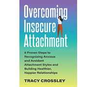 Overcoming Insecure Attachment: 8 Proven Steps to Recognizing Anxious and Avoidant Attachment Styles and Building Healthier, Happier Relationships