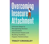 Overcoming Insecure Attachment: 8 Proven Steps to Recognizing Anxious and Avoidant Attachment Styles and Building Healthier, Happier Relationships