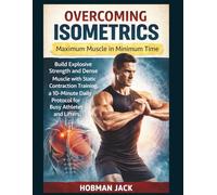 Overcoming Isometrics: Maximum Muscle in Minimum Time: Build Explosive Strength and Dense Muscle with Static Contraction Training, a 10-Minute Daily Protocol for Busy Athletes and Lifters