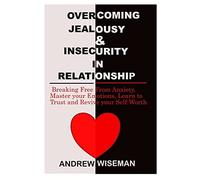 Overcoming Jealousy & Insecurity In Relationship: Breaking Free From Anxiety, Master Your Emotions, Learn To Trust And Revive Your Self-Worth