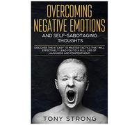 Overcoming Negative Emotions And Self-Sabotaging Thoughts: Discover The 67 Easy To Master Tactics That Will Effectively Lead You To A Full Life Of Happiness And Contentment!