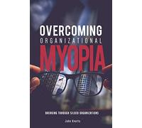 Overcoming Organizational Myopia: Breaking Through Siloed Organizations