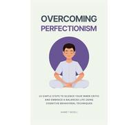 Overcoming Perfectionism: 10 Simple Steps to Silence Your Inner Critic and Embrace a Balanced Life Using Cognitive Behavioral Techniques