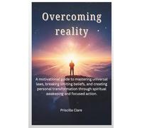 Overcoming reality: A motivational guide to mastering universal laws, breaking limiting beliefs, and creating personal transformation through spiritual awakening and focused action