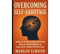 Overcoming Self-Sabotage:: How to Stop Overthinking, Build Confidence & Unlock Your Potential