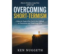 Overcoming Short-Termism: How to Develop a Long View of Your Life: A Must for People Who Find It Very Difficult to Concentrate and Think Long-Term