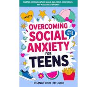 Overcoming Social Anxiety for Teens: Master Communication Skills, Build Self-Confidence, and Make Great Friends