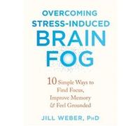 Overcoming Stress-Induced Brain Fog: 10 Simple Ways to Find Focus, Improve Memory & Feel Grounded