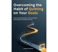 Overcoming the Habit of Quitting on Your Goals: How to Build Momentum, Stay Committed, and Actually Finish What You Start