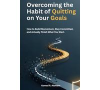 Overcoming the Habit of Quitting on Your Goals: How to Build Momentum, Stay Committed, and Actually Finish What You Start