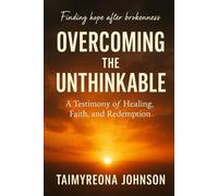 Overcoming The Unthinkable: Finding Hope After Brokenness: A Testimony Of Healing, Faith, and Redemption