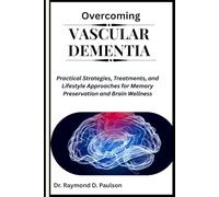 OVERCOMING VASCULAR DEMENTIA: Practical Strategies, Treatments, and Lifestyle Approaches for Memory Preservation and Brain Wellness