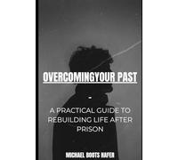 Overcoming Your Past: A Practical Guide to Rebuilding Life After Prison - Housing, Work, Money, Stability, and Starting Over With Confidence