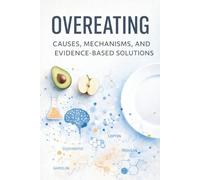 Overeating Causes, Mechanisms, and Evidence-Based Solutions: Understanding Appetite Regulation, Weight Control, and Eating Behavior