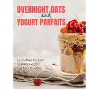 Overnight Oats and Yogurt Parfaits: a Cookbook for Your Morning Delights and Easy Breakfast Recipes
