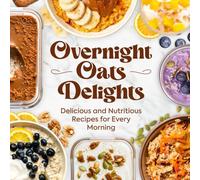 Overnight Oats Delights: Delicious and Nutritious Recipes for Every Morning: Delicious Overnight Oats Recipes for a Healthy Start