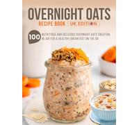 Overnight Oats Recipe Book UK Edition: 100 Nutritious And Delicious Overnight Oats Creation in Jar for a Healthy Breakfast on the Go