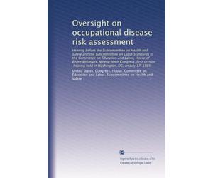Oversight on occupational disease risk assessment: Hearing before the Subcommittee on Health and Safety and the Subcommittee on Labor Standards of the ... held in Washington, DC, on July 17, 1985