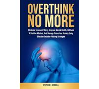 Overthink No More: Eliminate Incessant Worry, Improve Mental Health, Cultivate A Positive Mindset, And Manage Stress And Anxiety Using Effective Decision-Making Strategies