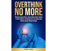 Overthink No More: Eliminate Incessant Worry, Improve Mental Health, Cultivate A Positive Mindset, And Manage Stress And Anxiety Using Effective Decision-Making Strategies