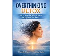 Overthinking Detox: How to Stop the Mental Spiral and Reclaim Your Peace. Clear the Chaos. Find Your Peace