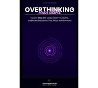 Overthinking Made Simple: How to Stop the Loop, Clear Your Mind, and Make Decisions That Move You Forward