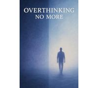 Overthinking No More: A Simple Guide to Quiet the Mind, Release Worry & Reclaim Inner Calm: Practical Steps and Daily Exercises to Stop Overthinking, Find Peace, and Live in the Present Moment