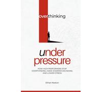 Overthinking Under Pressure: How High Performers Stop Overthinking, Make Sharper Decisions, and Lower Stress