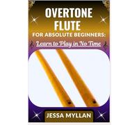 OVERTONE FLUTE FOR ABSOLUTE BEGINNERS: LEARN TO PLAY IN NO TIME: A Step-by-Step Guide to Mastering Overtone Flute Basics with Easy Exercises and Tips for Instant Progress