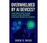 Overwhelmed by AI Devices?: Your Simple Guide to Using ChatGPT, Alexa, and Smart Assistants Without the Headache