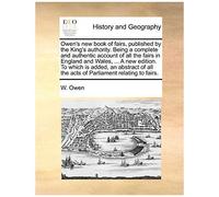 Owen's New Book Of Fairs, Published By The King's Authority. Being A Complete And Authentic Account Of All The Fairs In England And Wales ... A New ... All The Acts Of Parliament Relating To Fairs