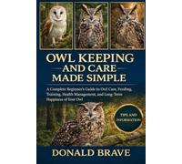 OWL KEEPING AND CARE MADE SIMPLE: A Complete Beginner’s Guide to Owl Care, Feeding, Training, Health Management, and Long-Term Happiness of Your Owl.
