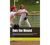 Own the Mound: Everything You Need to Know About Pitching: Fundamentals, How to Throw Different Pitches, Throw Harder and More Accurate and to Sequence Your Pitches