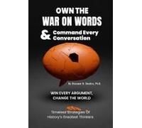 Own The War On Words And Command Every Conversation: Win Every Argument, Change The World: Timeless Strategies Of Historys Greatest Thinkers