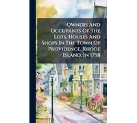 Owners And Occupants Of The Lots, Houses And Shops In The Town Of Providence, Rhode Island, In 1798