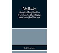 Oxford Rowing; A History Of Boat-Racing At Oxford From The Earliest Times, With A Record Of The Races Compiled Principally From Official Sources