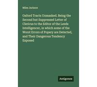 Oxford Tracts Unmasked. Being the Second but Suppressed Letter of Clericus to the Editor of the Leeds Intelligencer, in which some of the Worst Errors ... and Their Dangerous Tendency Exposed