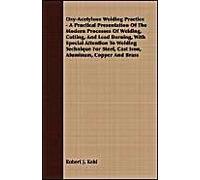 Oxy-Acetylene Welding Practice - A Practical Presentation Of The Modern Processes Of Welding, Cutting, And Lead Burning, With Special Attention To Welding Technique For Steel, Cast Iron, Aluminum, Cop