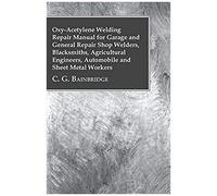 Oxy-Acetylene Welding Repair Manual For Garage And General Repair Shop Welders, Blacksmiths, Agricultural Engineers, Automobile And Sheet Metal Workers